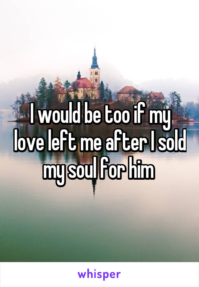 I would be too if my love left me after I sold my soul for him 