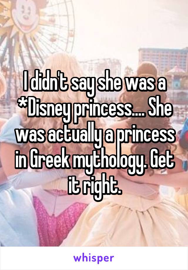 I didn't say she was a *Disney princess.... She was actually a princess in Greek mythology. Get it right.