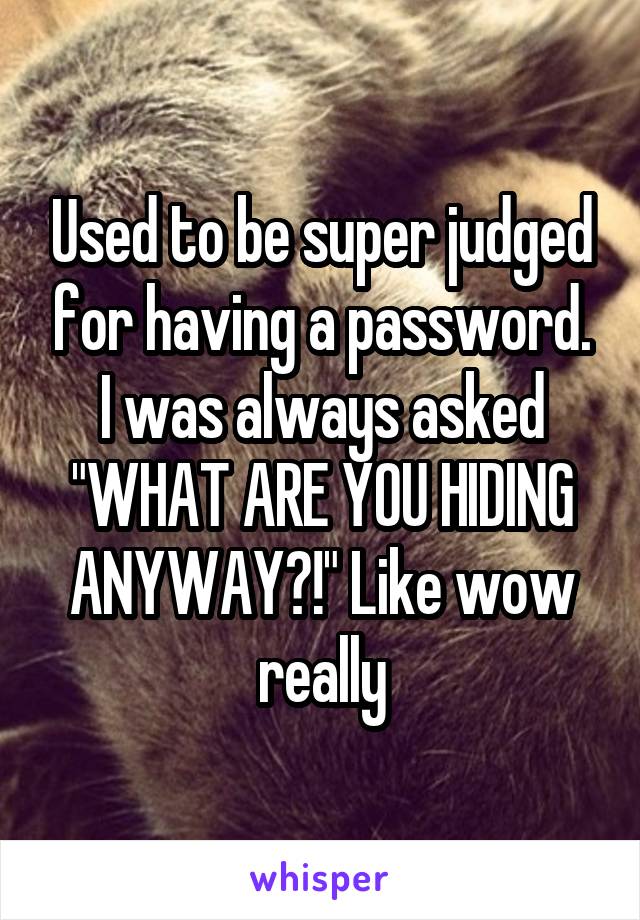 Used to be super judged for having a password. I was always asked "WHAT ARE YOU HIDING ANYWAY?!" Like wow really