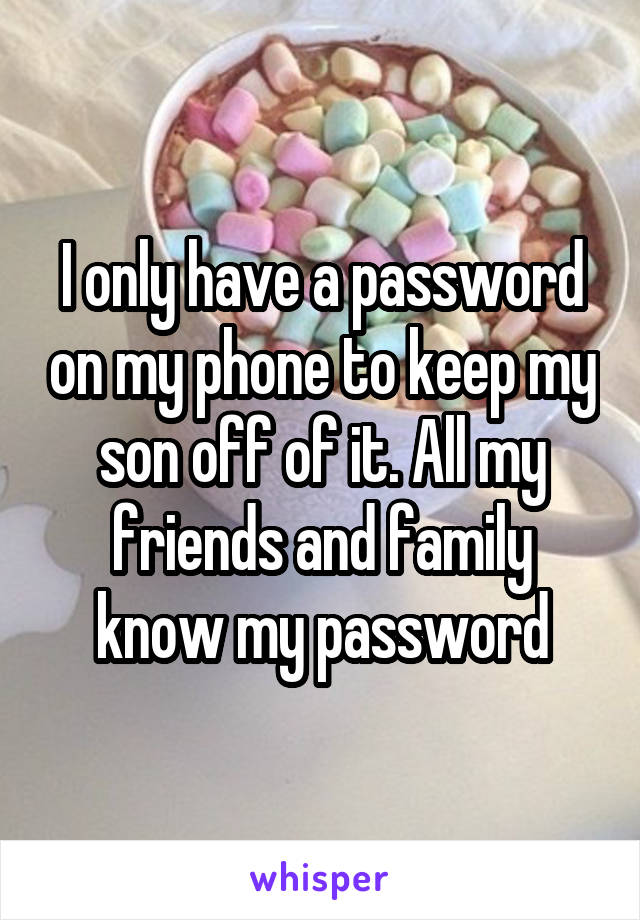 I only have a password on my phone to keep my son off of it. All my friends and family know my password