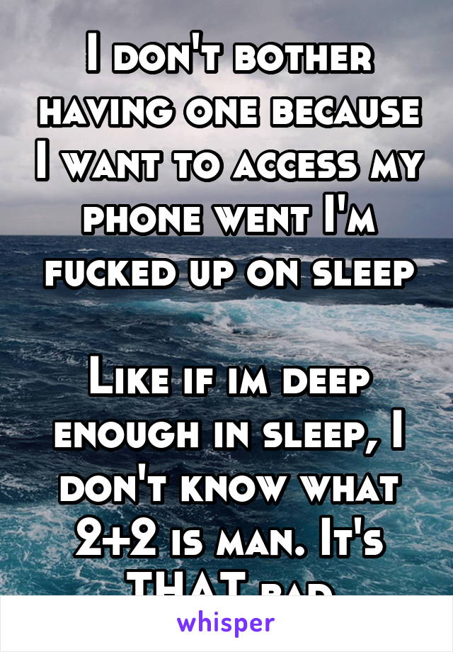 I don't bother having one because I want to access my phone went I'm fucked up on sleep

Like if im deep enough in sleep, I don't know what 2+2 is man. It's THAT bad