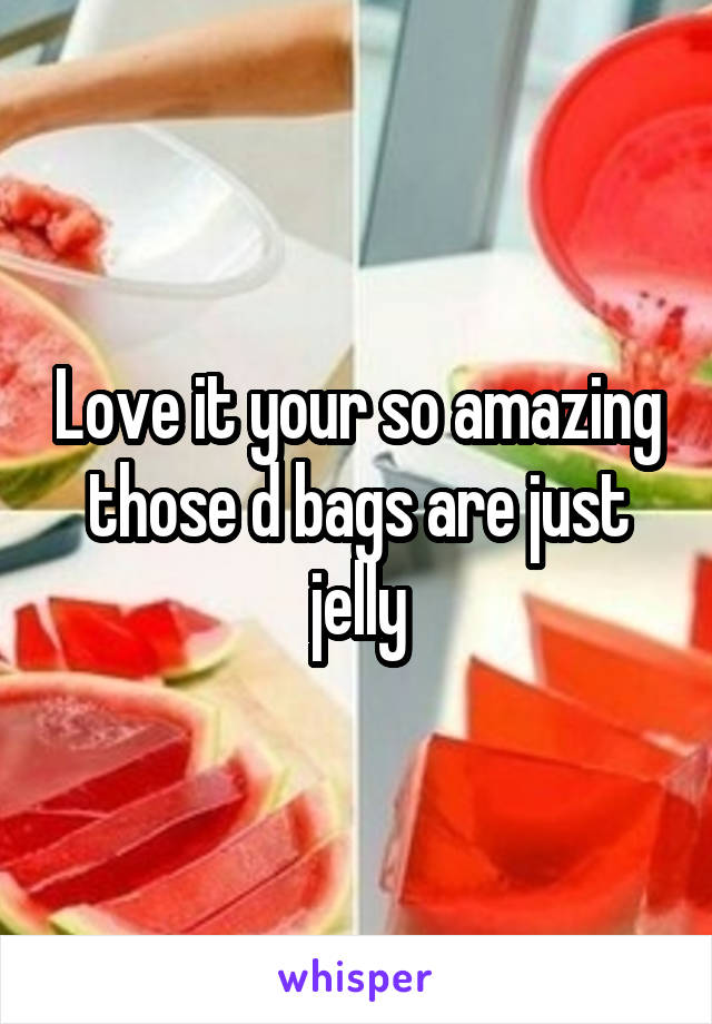 Love it your so amazing those d bags are just jelly