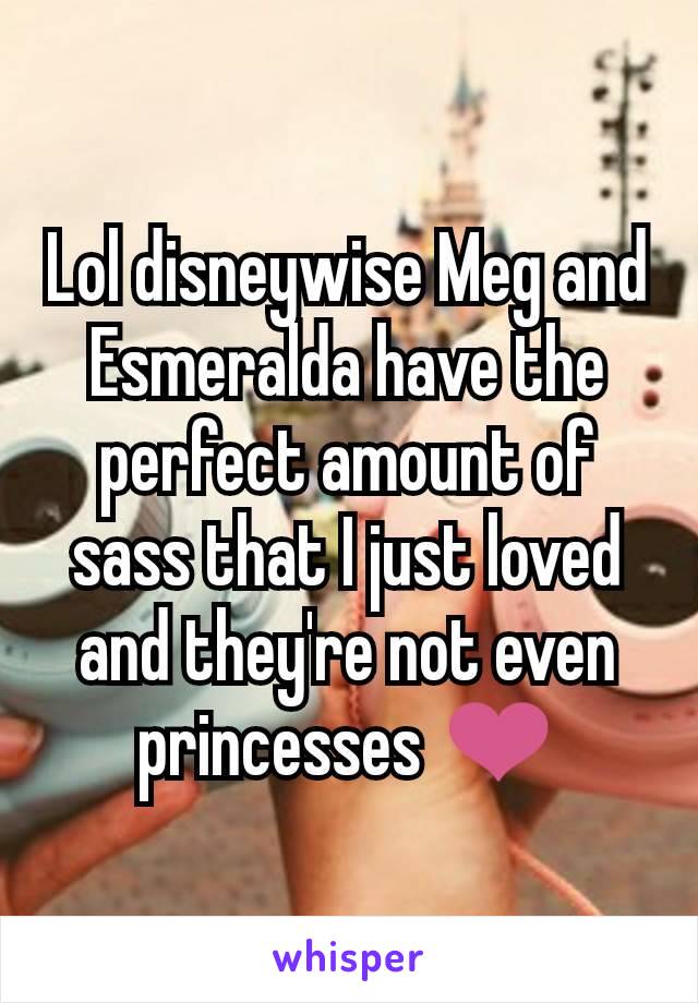 Lol disneywise Meg and Esmeralda have the perfect amount of sass that I just loved and they're not even princesses ❤