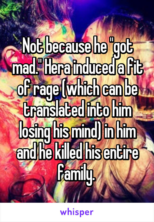 Not because he "got mad." Hera induced a fit of rage (which can be translated into him losing his mind) in him and he killed his entire family. 