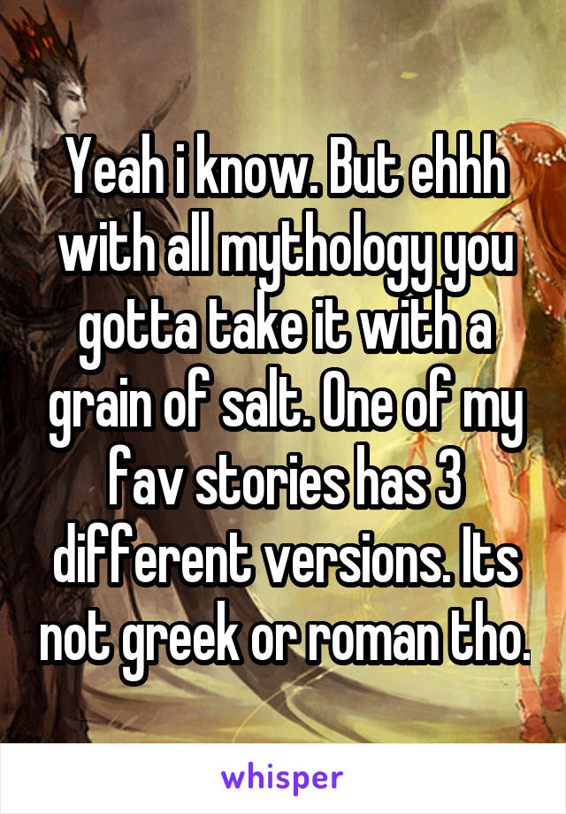 Yeah i know. But ehhh with all mythology you gotta take it with a grain of salt. One of my fav stories has 3 different versions. Its not greek or roman tho.