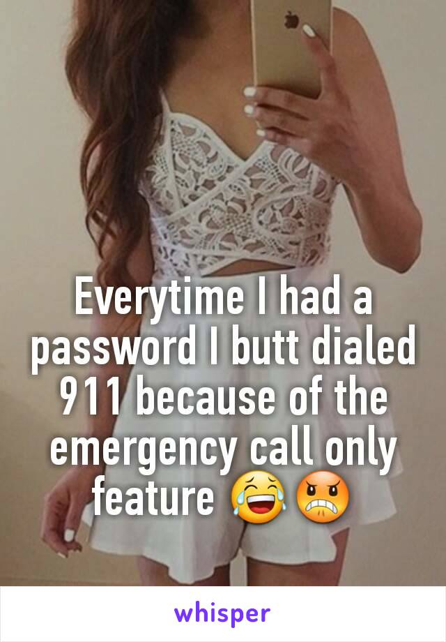 Everytime I had a password I butt dialed 911 because of the emergency call only feature 😂😠