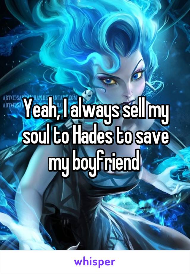 Yeah, I always sell my soul to Hades to save my boyfriend 