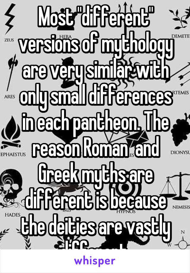 Most "different" versions of mythology are very similar with only small differences in each pantheon. The reason Roman  and Greek myths are different is because the deities are vastly different 