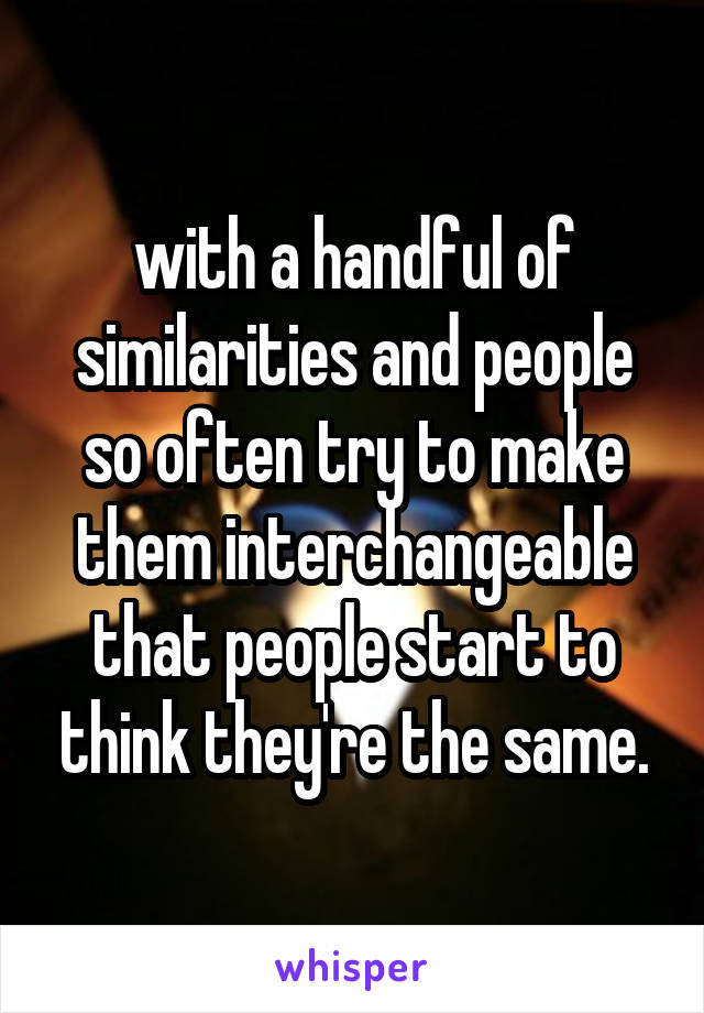 with a handful of similarities and people so often try to make them interchangeable that people start to think they're the same.