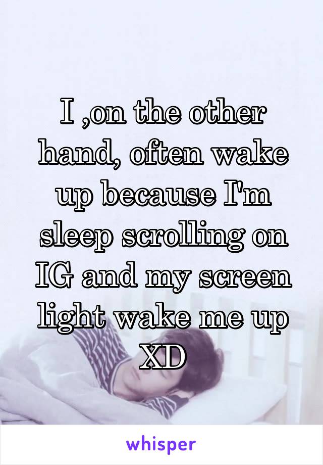 I ,on the other hand, often wake up because I'm sleep scrolling on IG and my screen light wake me up XD