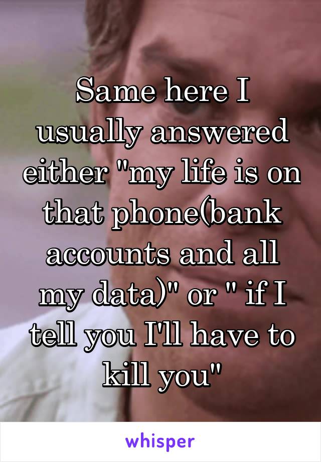 Same here I usually answered either "my life is on that phone(bank accounts and all my data)" or " if I tell you I'll have to kill you"