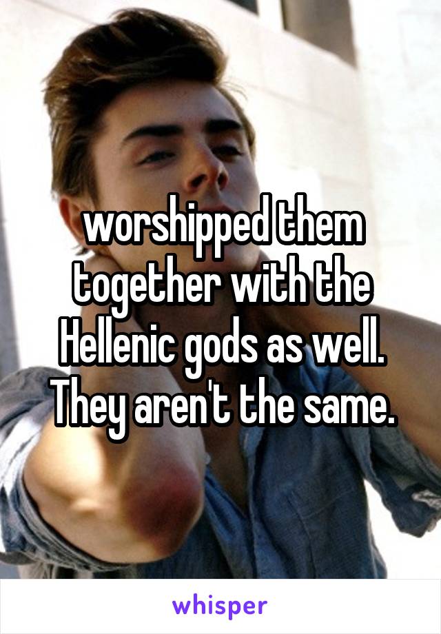 worshipped them together with the Hellenic gods as well. They aren't the same.