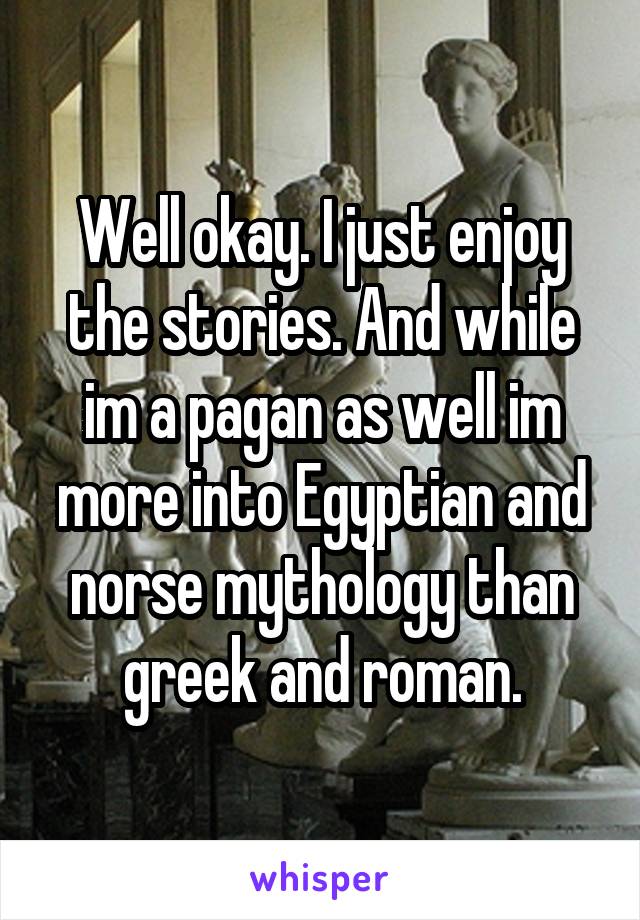 Well okay. I just enjoy the stories. And while im a pagan as well im more into Egyptian and norse mythology than greek and roman.