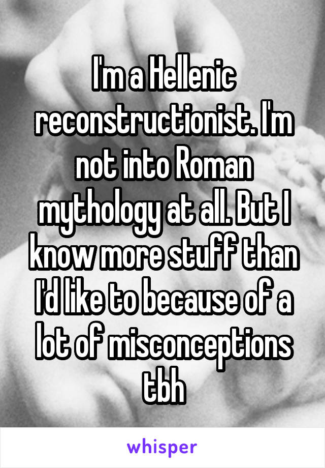 I'm a Hellenic reconstructionist. I'm not into Roman mythology at all. But I know more stuff than I'd like to because of a lot of misconceptions tbh