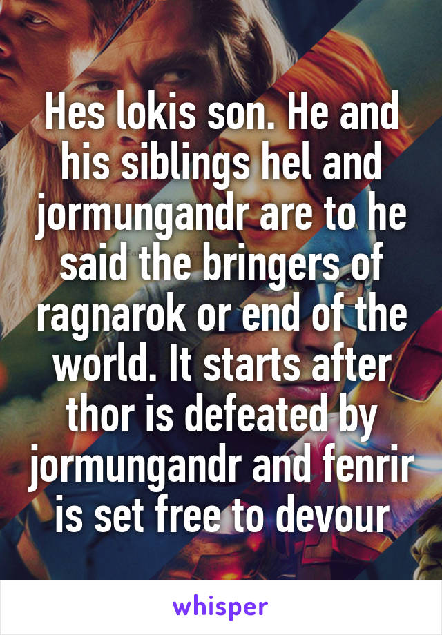 Hes lokis son. He and his siblings hel and jormungandr are to he said the bringers of ragnarok or end of the world. It starts after thor is defeated by jormungandr and fenrir is set free to devour