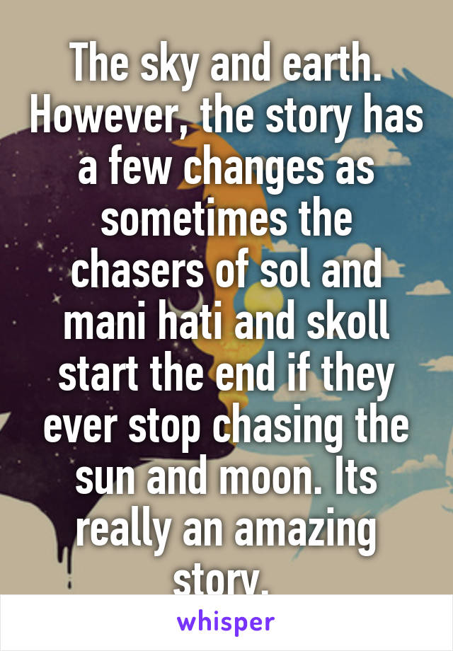 The sky and earth. However, the story has a few changes as sometimes the chasers of sol and mani hati and skoll start the end if they ever stop chasing the sun and moon. Its really an amazing story. 