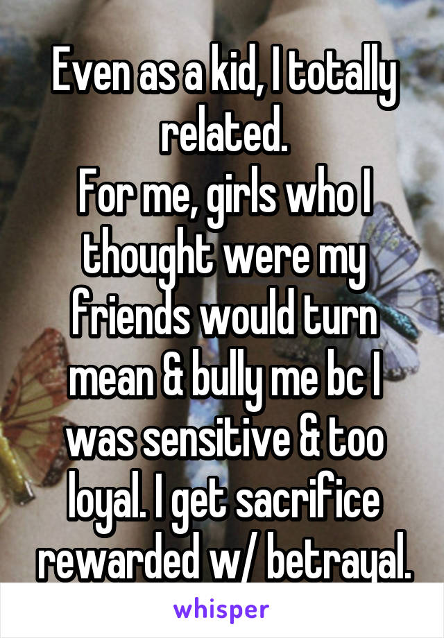 Even as a kid, I totally related.
For me, girls who I thought were my friends would turn mean & bully me bc I was sensitive & too loyal. I get sacrifice rewarded w/ betrayal.