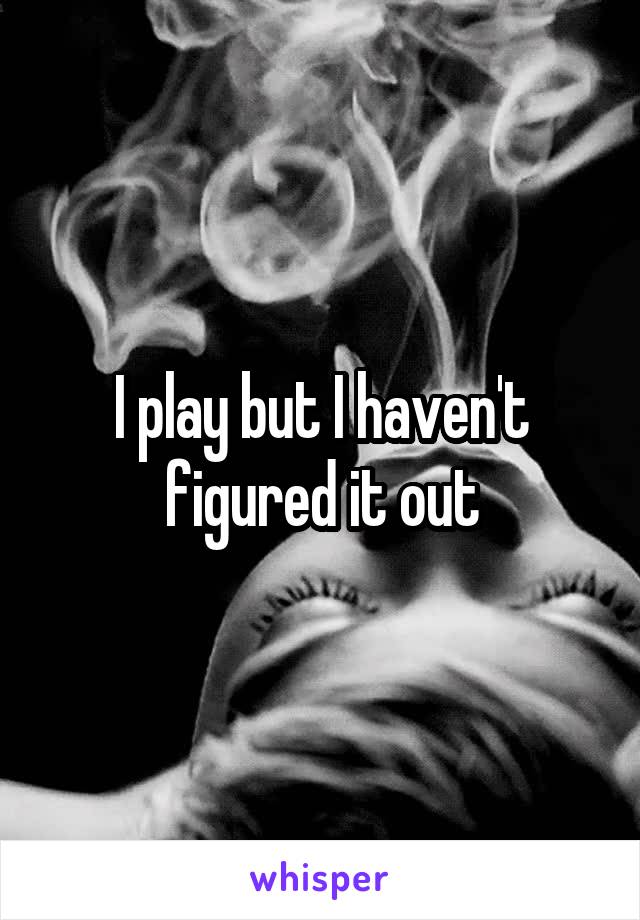 I play but I haven't figured it out