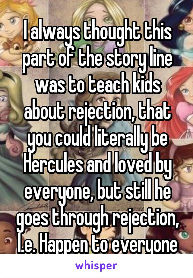 I always thought this part of the story line was to teach kids about rejection, that you could literally be Hercules and loved by everyone, but still he goes through rejection, I.e. Happen to everyone