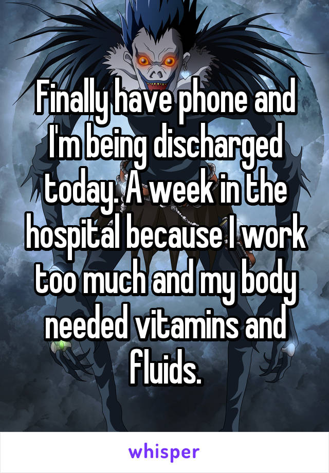 Finally have phone and I'm being discharged today. A week in the hospital because I work too much and my body needed vitamins and fluids.