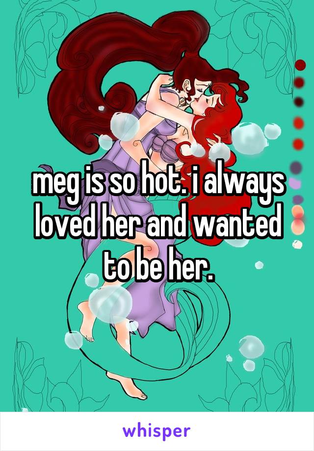 meg is so hot. i always loved her and wanted to be her.