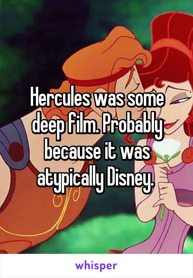 Hercules was some deep film. Probably because it was atypically Disney. 