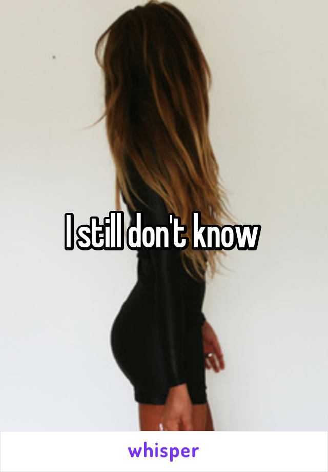 I still don't know 