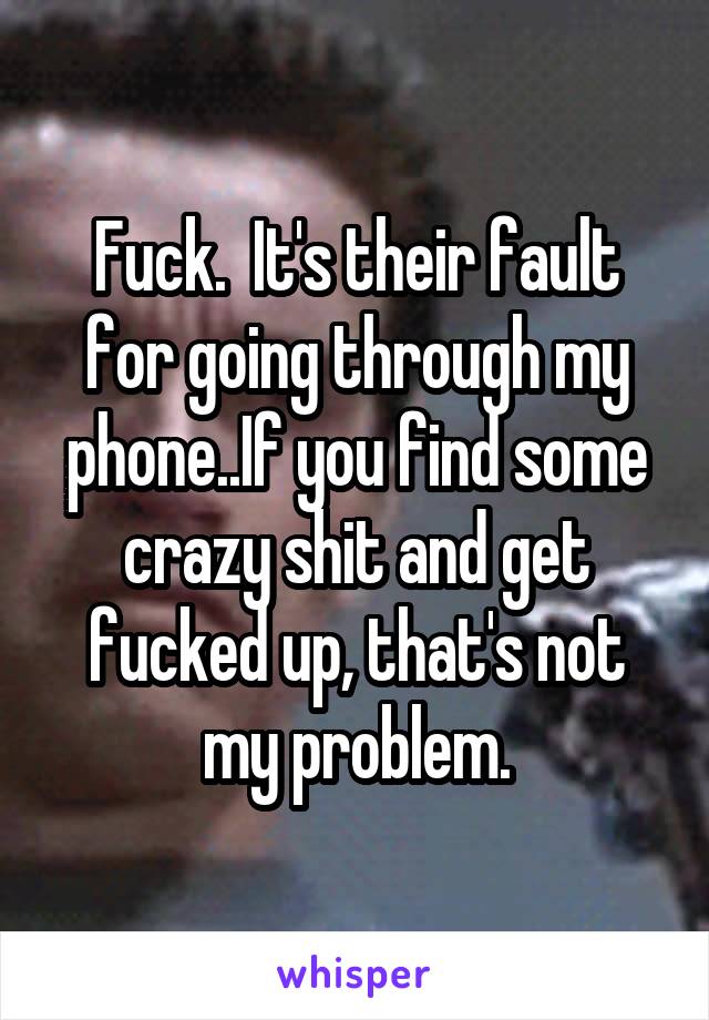 Fuck.  It's their fault for going through my phone..If you find some crazy shit and get fucked up, that's not my problem.