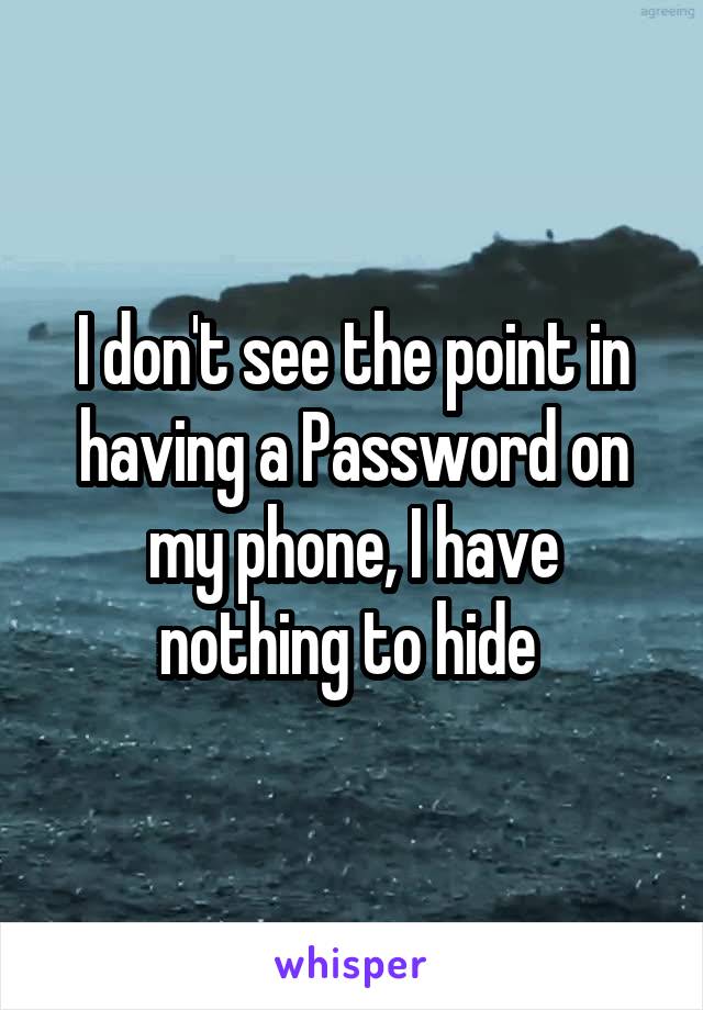 I don't see the point in having a Password on my phone, I have nothing to hide 