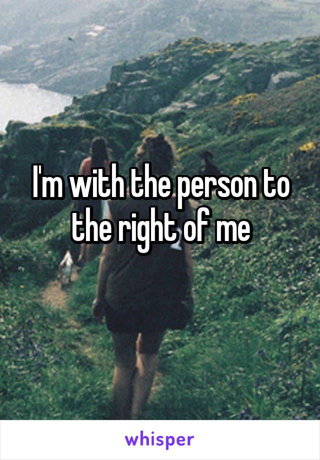 I'm with the person to the right of me
