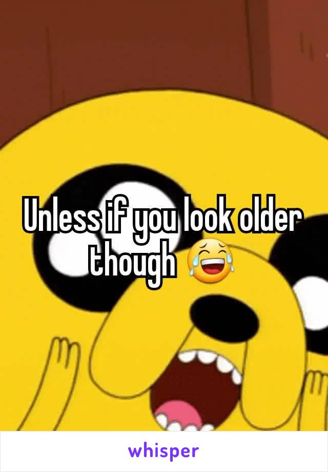 Unless if you look older though 😂