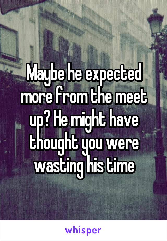 Maybe he expected more from the meet up? He might have thought you were wasting his time