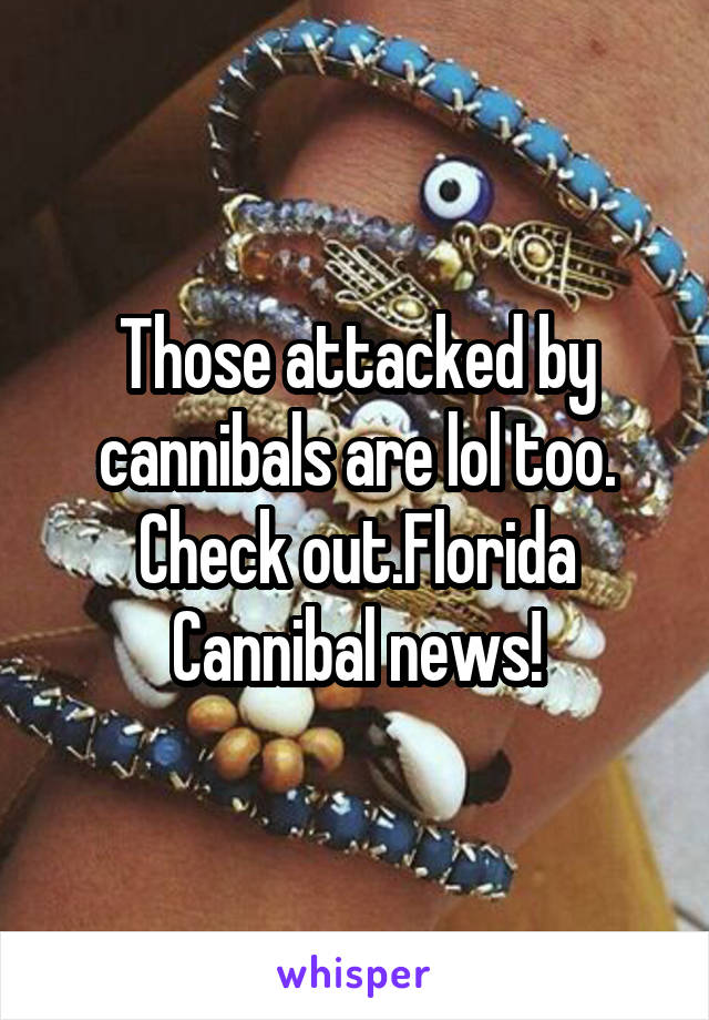 Those attacked by cannibals are lol too. Check out.Florida Cannibal news!