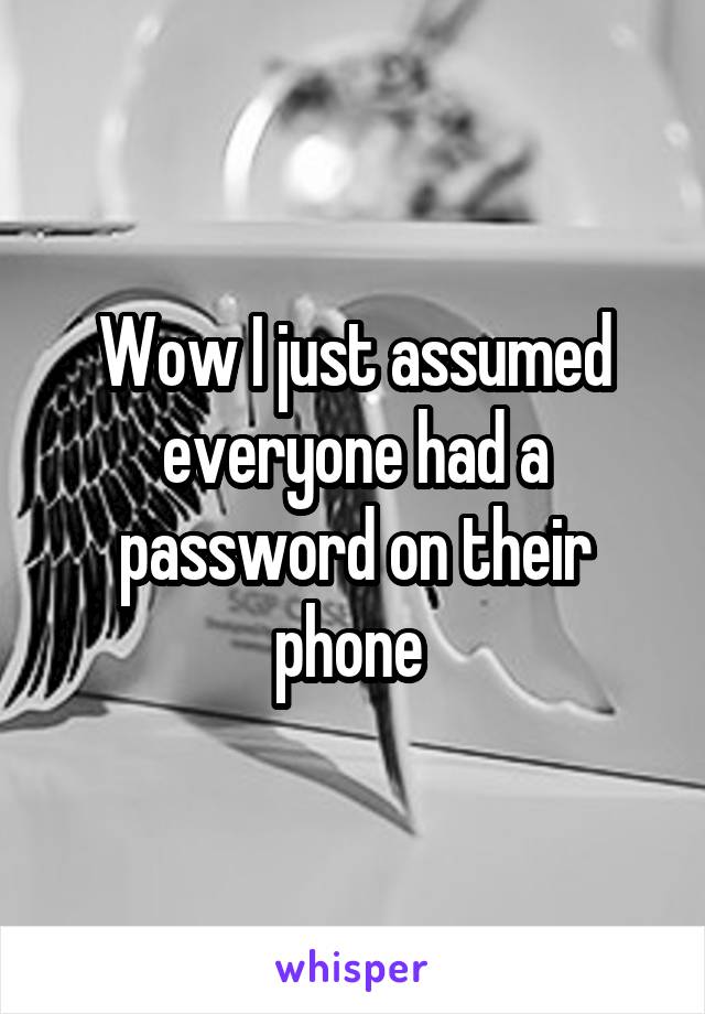 Wow I just assumed everyone had a password on their phone 