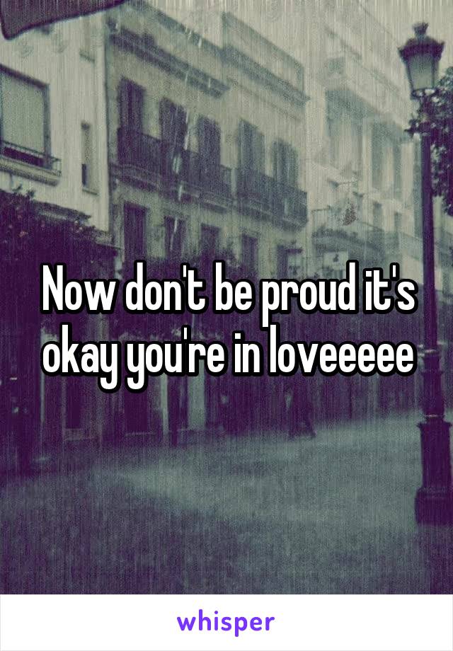 Now don't be proud it's okay you're in loveeeee