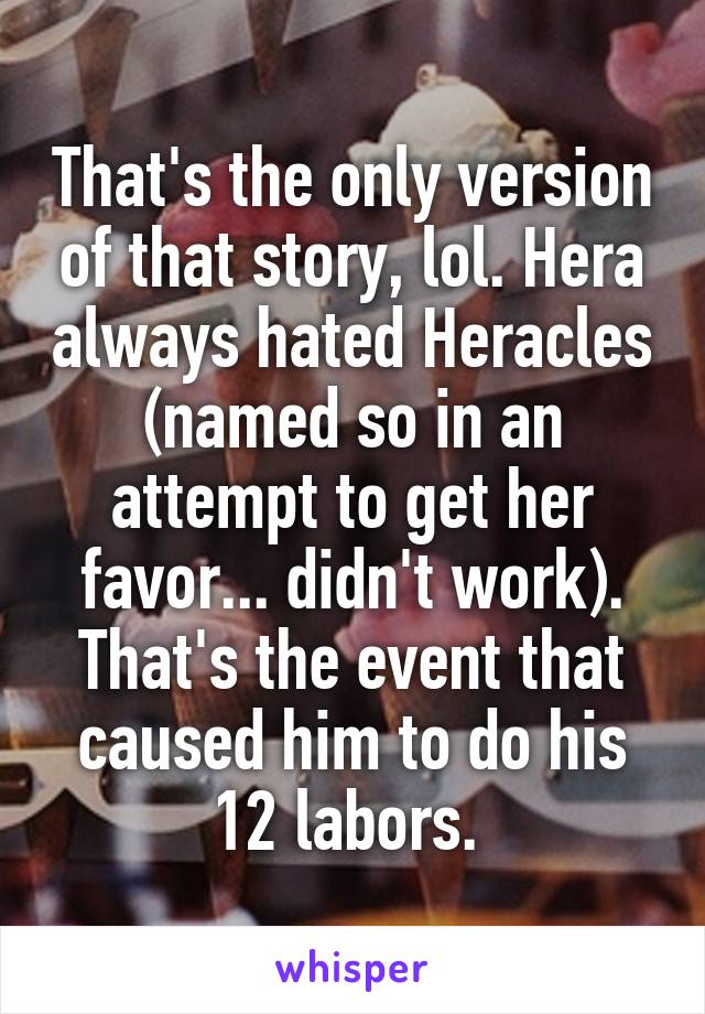 That's the only version of that story, lol. Hera always hated Heracles (named so in an attempt to get her favor... didn't work).
That's the event that caused him to do his 12 labors. 