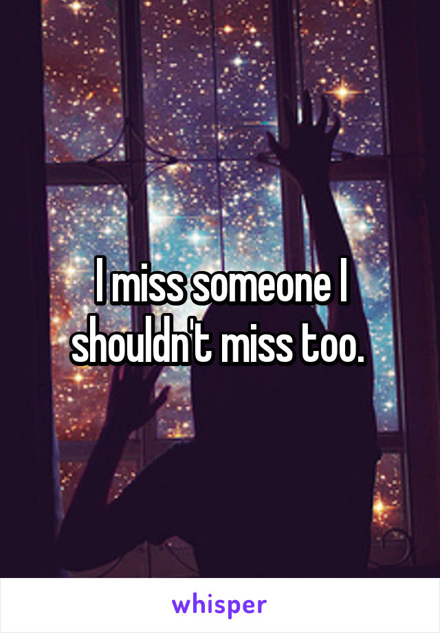 I miss someone I shouldn't miss too. 