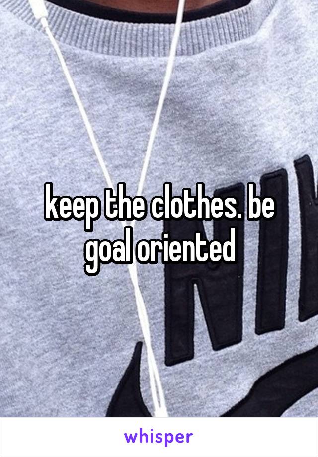 keep the clothes. be goal oriented