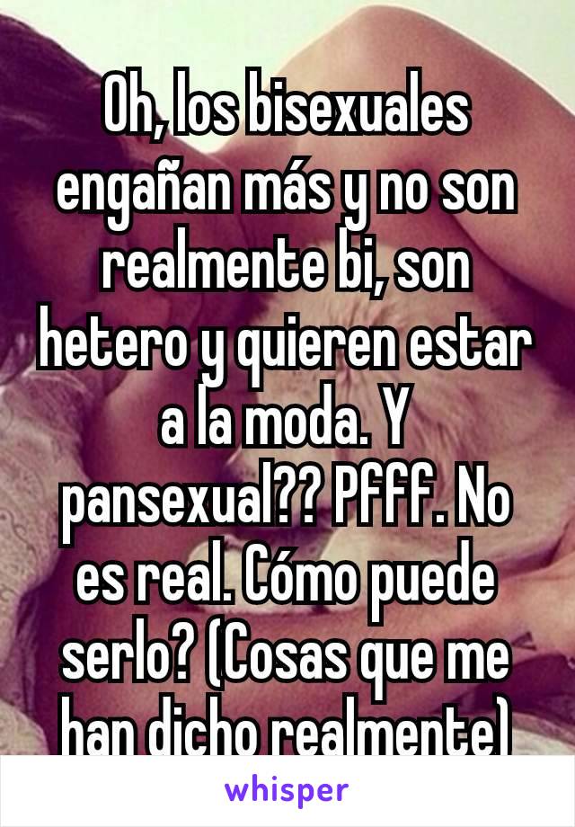 Oh, los bisexuales engañan más y no son realmente bi, son hetero y quieren estar a la moda. Y pansexual?? Pfff. No es real. Cómo puede serlo? (Cosas que me han dicho realmente)