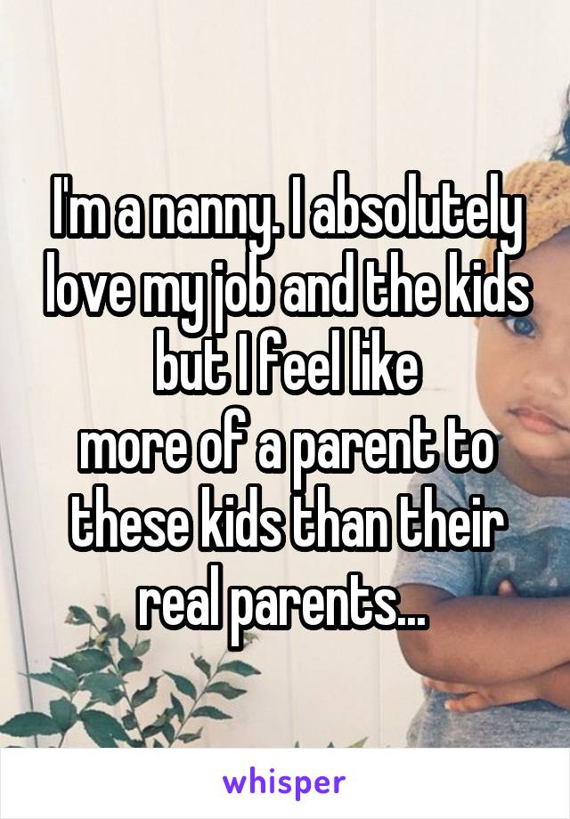 I'm a nanny. I absolutely love my job and the kids but I feel like
more of a parent to these kids than their real parents... 