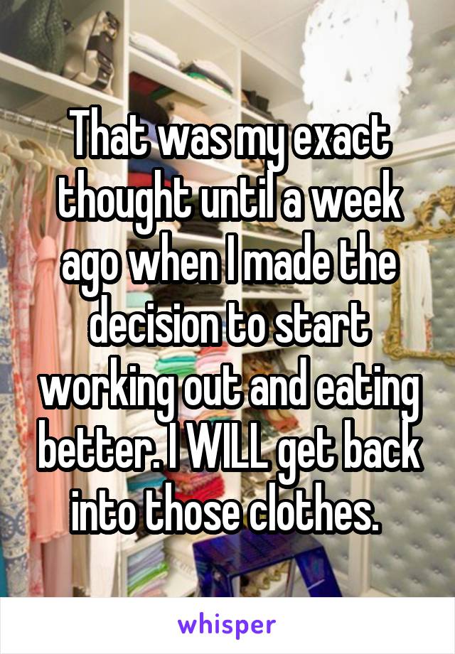 That was my exact thought until a week ago when I made the decision to start working out and eating better. I WILL get back into those clothes. 