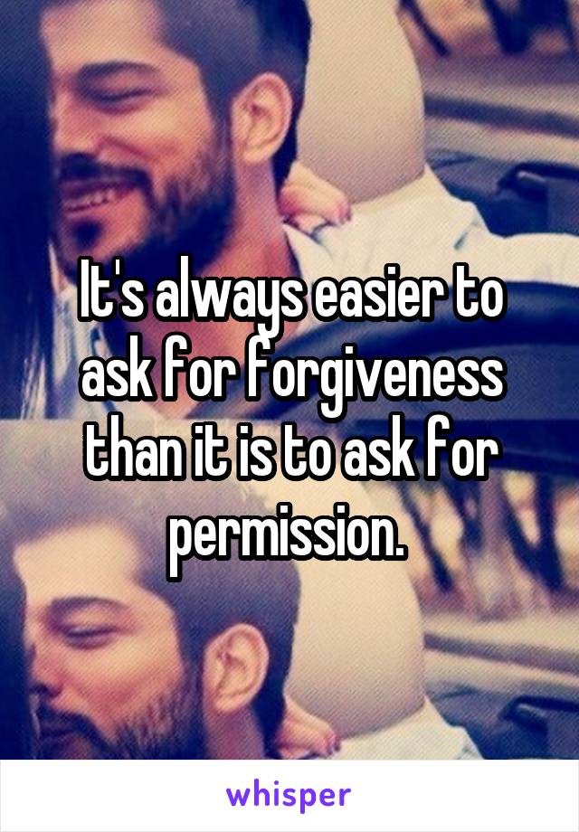 It's always easier to ask for forgiveness than it is to ask for permission. 