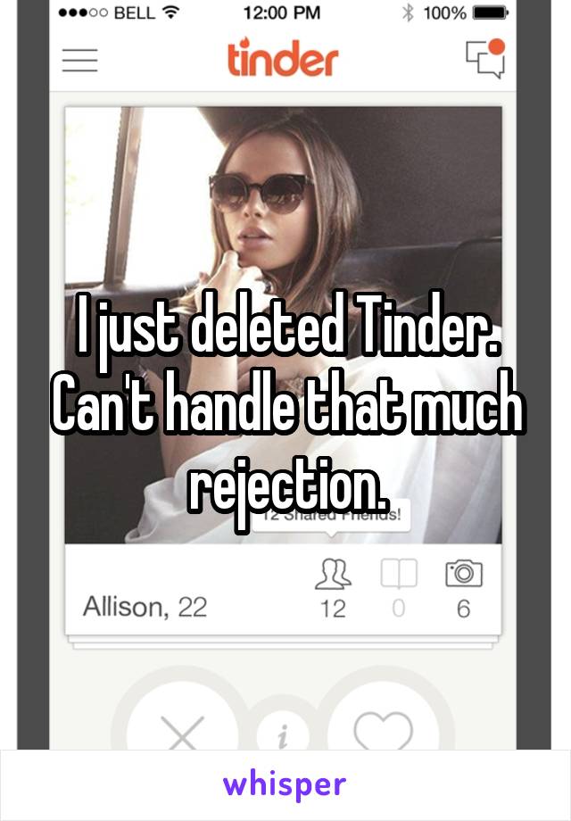 I just deleted Tinder. Can't handle that much rejection.