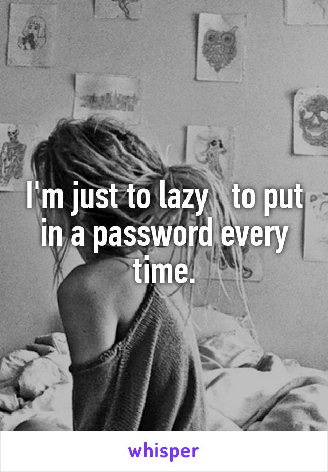 I'm just to lazy   to put in a password every time.