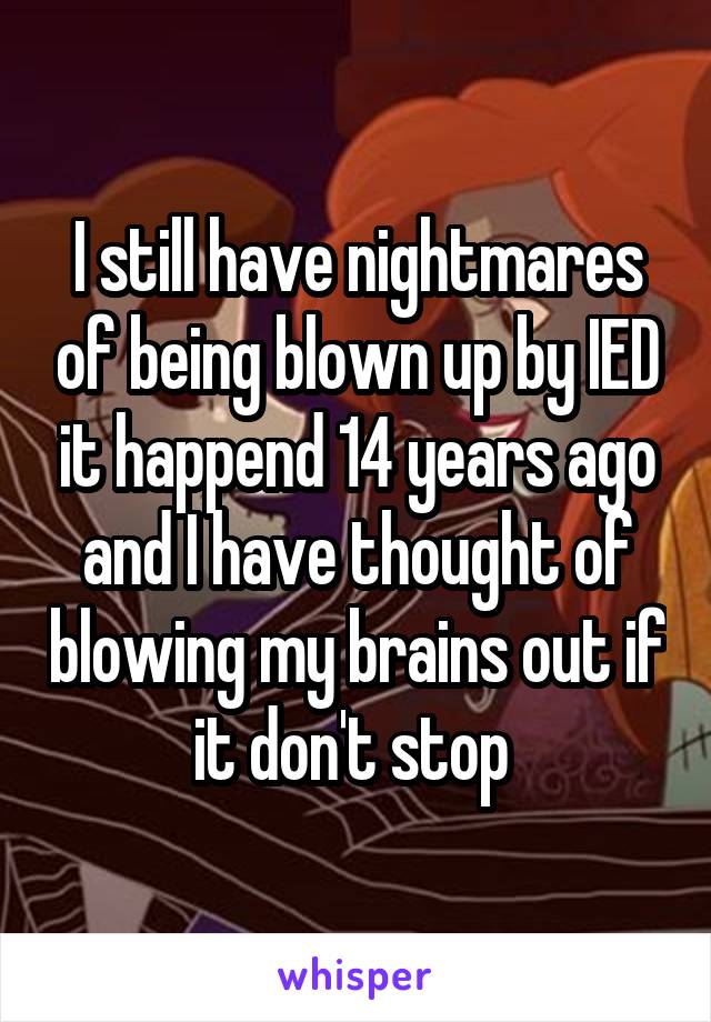 I still have nightmares of being blown up by IED it happend 14 years ago and I have thought of blowing my brains out if it don't stop 