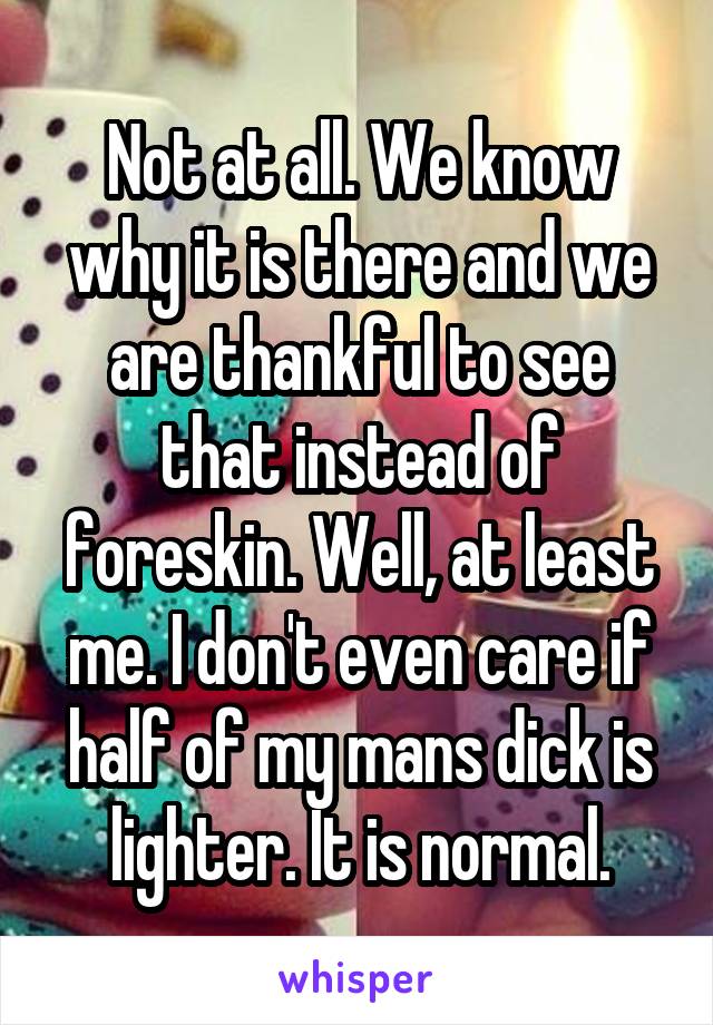 Not at all. We know why it is there and we are thankful to see that instead of foreskin. Well, at least me. I don't even care if half of my mans dick is lighter. It is normal.