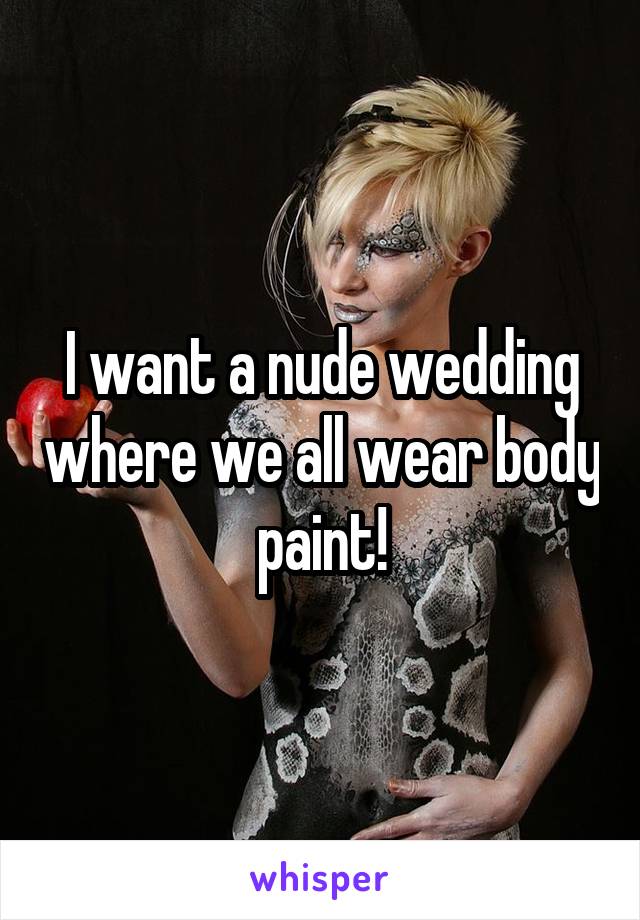 I want a nude wedding where we all wear body paint!