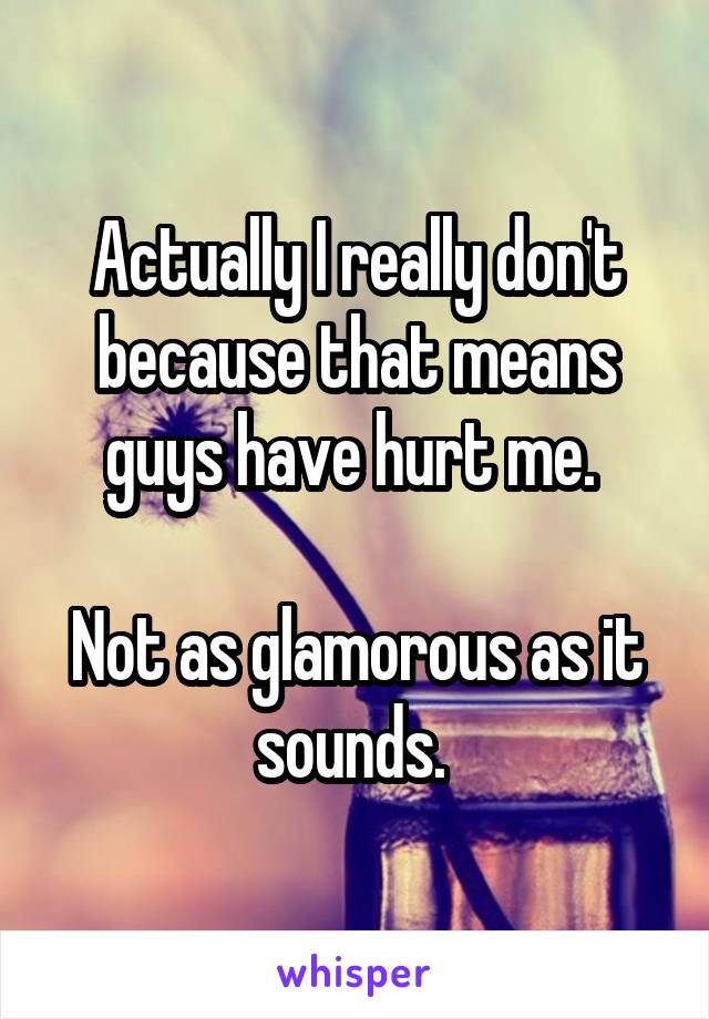 Actually I really don't because that means guys have hurt me. 

Not as glamorous as it sounds. 