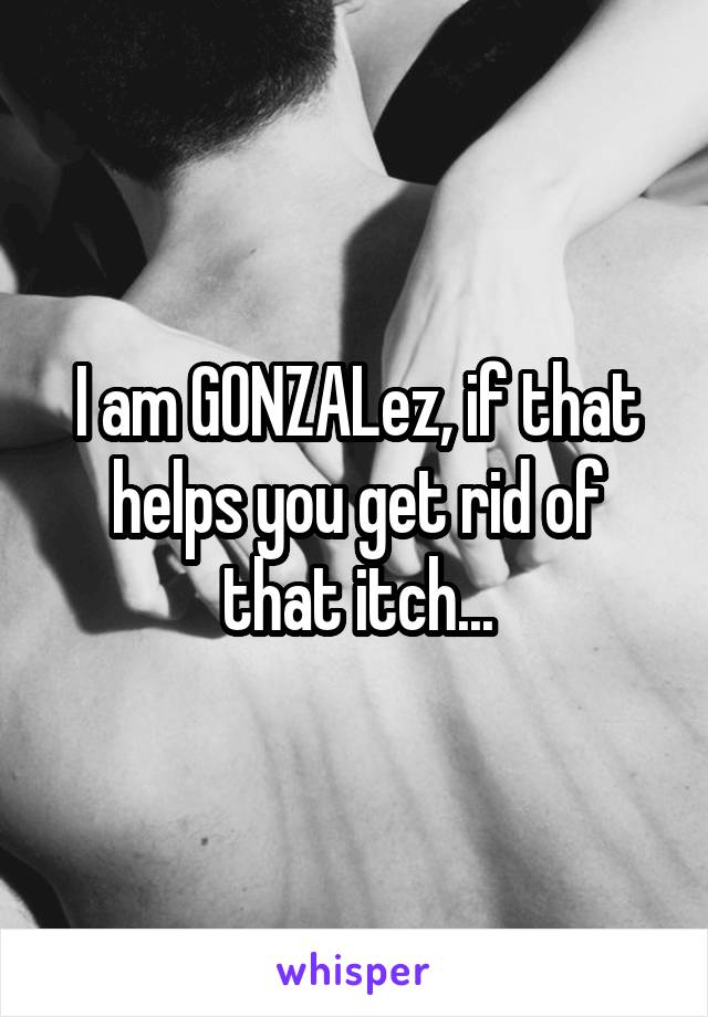 I am GONZALez, if that helps you get rid of that itch...