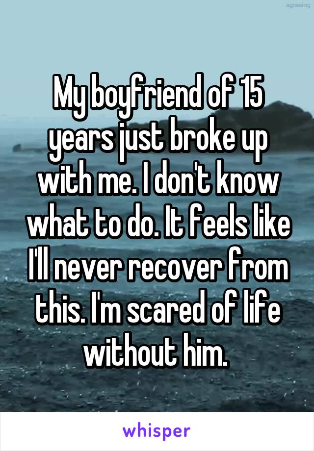 My boyfriend of 15 years just broke up with me. I don't know what to do. It feels like I'll never recover from this. I'm scared of life without him. 